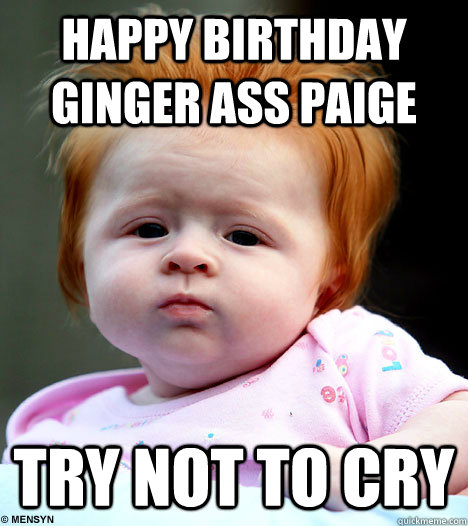 Happy Birthday Ginger ass Paige try not to cry - Happy Birthday Ginger ass Paige try not to cry  Misc