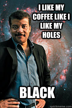 I like my coffee like I like my holes Black  Neil deGrasse Tyson