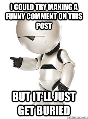 I could try making a funny comment on this post But it'll just get buried - I could try making a funny comment on this post But it'll just get buried  Marvin the Mechanically Depressed Robot