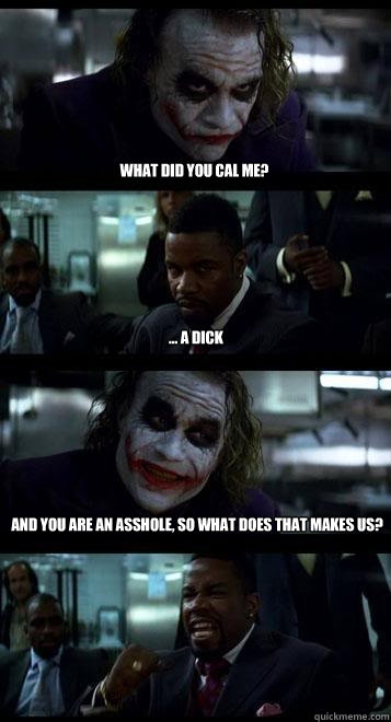 what did you cal me? ... a Dick and you are an Asshole, so what does that makes us?  Joker with Black guy