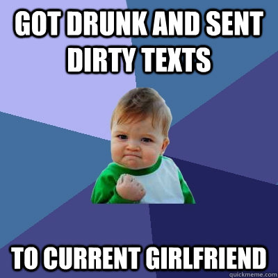 Got drunk and sent dirty texts to current girlfriend - Got drunk and sent dirty texts to current girlfriend  Success Kid
