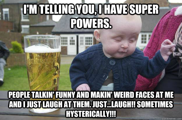 i'm telling you, I have super powers. PEOPLE TALKIN' FUNNY AND MAKIN' WEIRD FACES AT ME AND i JUST LAUGH AT THEM. jUST...LAUGH!! sOMETIMES hYSTERICALLY!!!   drunk baby