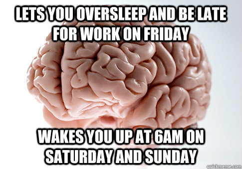 lets you oversleep and be late for work on Friday wakes you up at 6am on Saturday and Sunday  Scumbag Brain