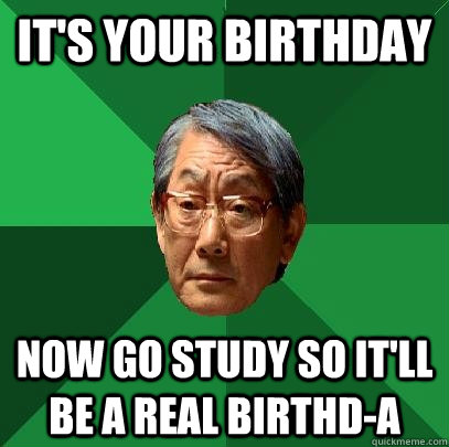It's your birthday now go study so it'll be a real birthd-a  High Expectations Asian Father