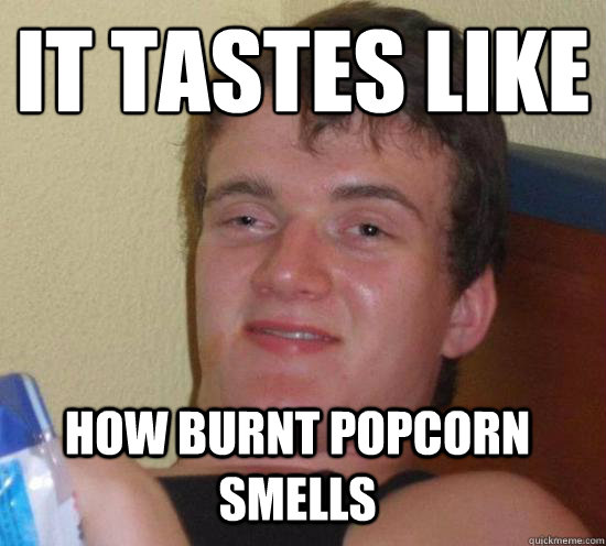 It tastes like
 how burnt popcorn smells - It tastes like
 how burnt popcorn smells  Misc