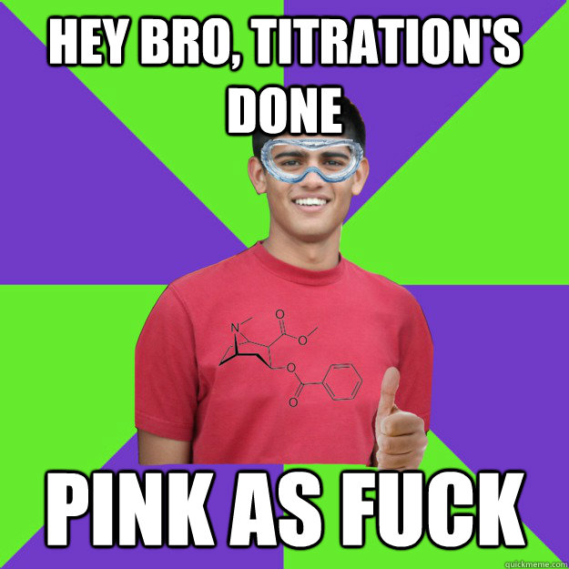 Hey bro, titration's done pink as fuck  Chemistry Student