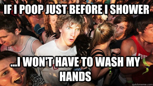 if i poop just before i shower ...I won't have to wash my hands  Sudden Clarity Clarence