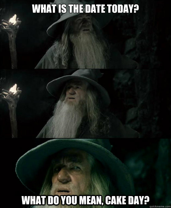 What is the date today? What do you mean, cake day?  Confused Gandalf