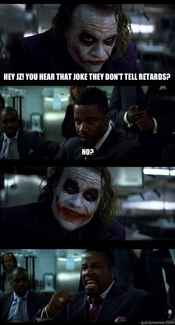 Hey JZ! You hear that joke they don't tell retards? No?  Joker with Black guy