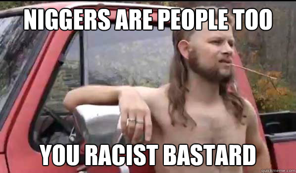 Niggers are people too you racist bastard - Niggers are people too you racist bastard  Almost Politically Correct Redneck