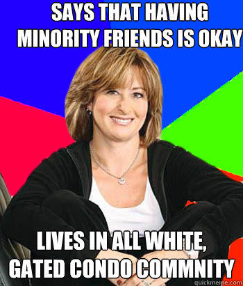 Says that having minority friends is okay Lives in all white, gated condo commnity  Sheltering Suburban Mom