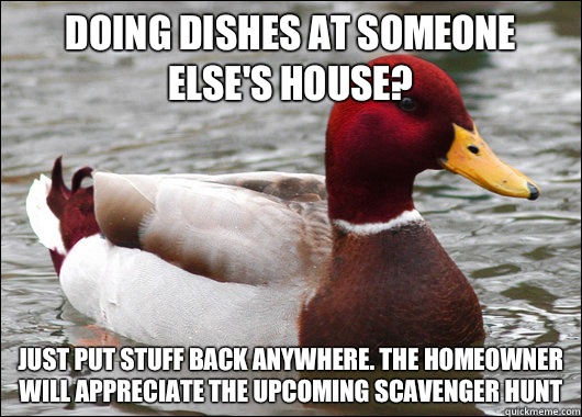 Doing dishes at someone else's house? Just put stuff back anywhere. The homeowner will appreciate the upcoming scavenger hunt  Malicious Advice Mallard