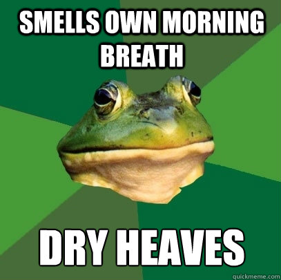 Smells own morning breath Dry Heaves  Foul Bachelor Frog