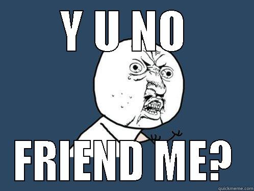 Y U NO FRIEND ME? Y U No