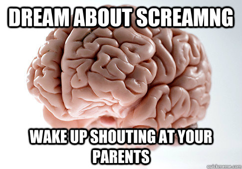 dream about screamng wake up shouting at your parents  Scumbag Brain