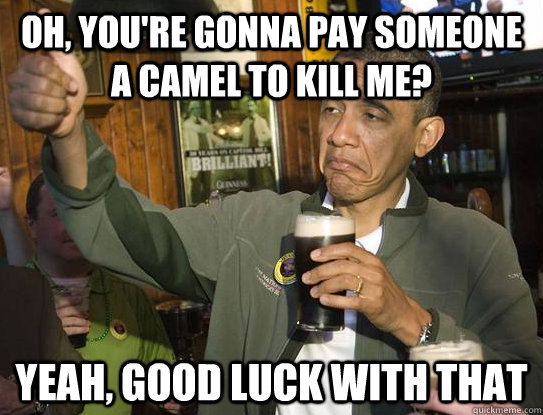 Oh, you're gonna pay someone a camel to kill me? Yeah, good luck with that  Upvoting Obama