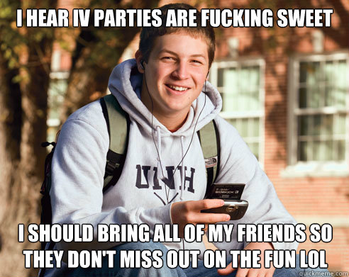 I hear IV parties are fucking sweet I should bring ALL OF MY FRIENDS so they don't miss out on the fun lol  College Freshman