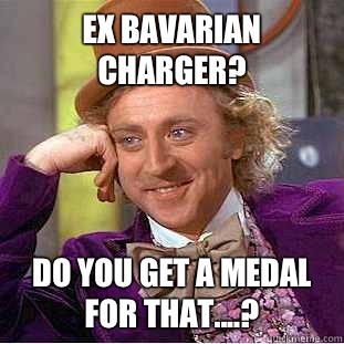 Ex BAVARIAN CHARGER? Do you get a medal for that....?  Creepy Wonka