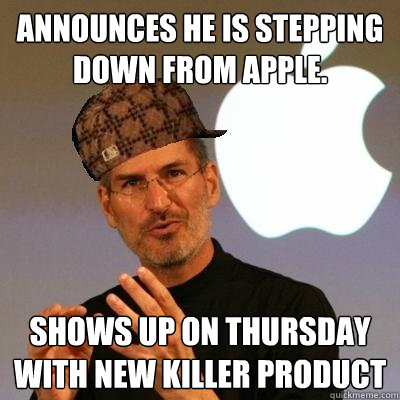 Announces he is stepping down from Apple. Shows up on Thursday with new killer product  Scumbag Steve Jobs