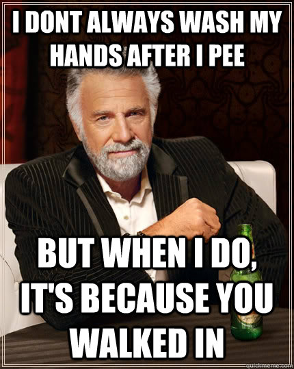 I dont always wash my hands after i pee But when i do, it's because you walked in  The Most Interesting Man In The World