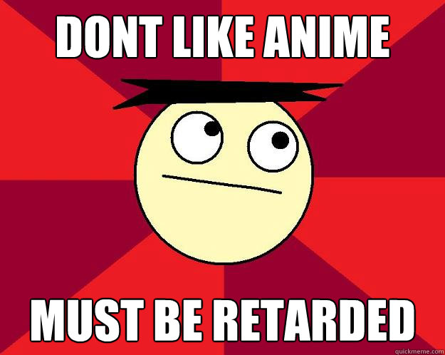 dont like anime must be retarded  