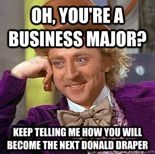 Oh, you're a business major? Keep telling me how you will become the next Donald Draper  Condescending Wonka