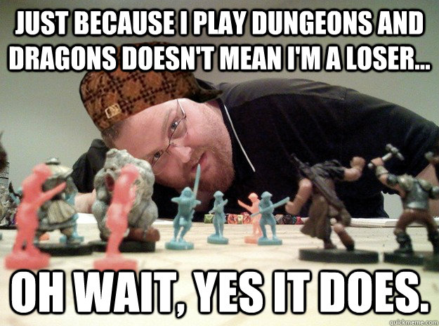 Just because I play dungeons and dragons doesn't mean I'm a loser... Oh wait, yes it does.  Scumbag Dungeons and Dragons Player