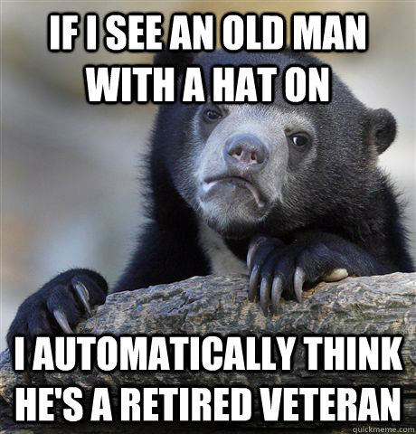 if i see an old man with a hat on I automatically think he's a retired veteran  Confession Bear