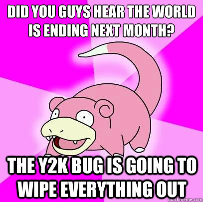 DID YOU GUYS HEAR THE WORLD IS ENDING NEXT MONTH? THE Y2K BUG IS GOING TO WIPE EVERYTHING OUT  Slowpoke