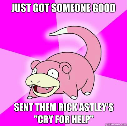 JUST GOT SOMEONE GOOD Sent them rick astley's 