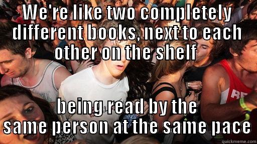 WE'RE LIKE TWO COMPLETELY DIFFERENT BOOKS, NEXT TO EACH OTHER ON THE SHELF  BEING READ BY THE SAME PERSON AT THE SAME PACE Sudden Clarity Clarence