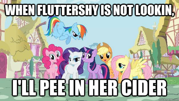 when fluttershy is not lookin,  i'll pee in her cider - when fluttershy is not lookin,  i'll pee in her cider  My Little Ponies friendship