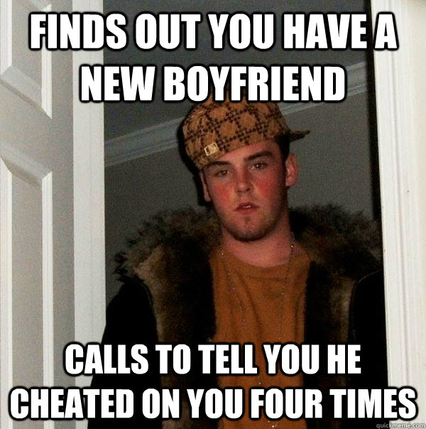 FINDS OUT YOU HAVE A NEW BOYFRIEND CALLS TO TELL YOU HE CHEATED ON YOU FOUR TIMES  Scumbag Steve