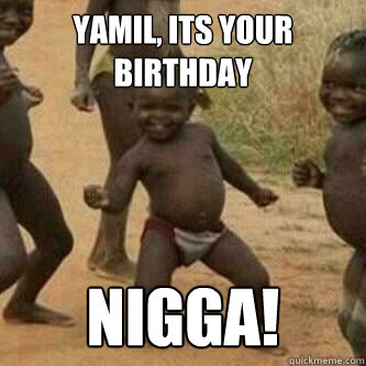 Yamil, Its your birthday nigga!  Its friday niggas