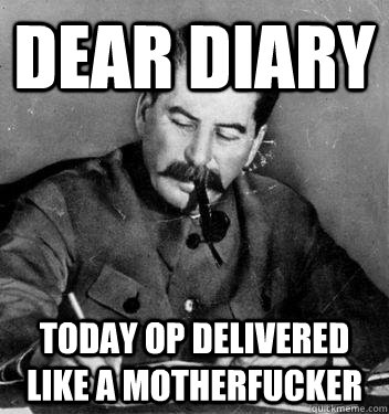 Dear Diary today op delivered like a motherfucker - Dear Diary today op delivered like a motherfucker  Dear Diary