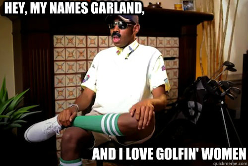 Hey, My Names Garland,  And i love golfin' women  