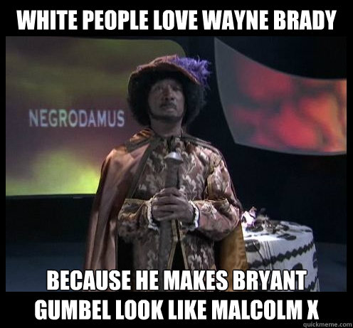 White People love Wayne Brady Because he makes Bryant Gumbel look like malcolm x - White People love Wayne Brady Because he makes Bryant Gumbel look like malcolm x  Negrodamus
