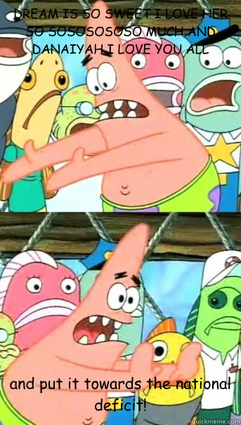 DREAM IS SO SWEET I LOVE HER SO SOSOSOSOSO MUCH AND DANAIYAH I LOVE YOU ALL and put it towards the national deficit!  Push it somewhere else Patrick