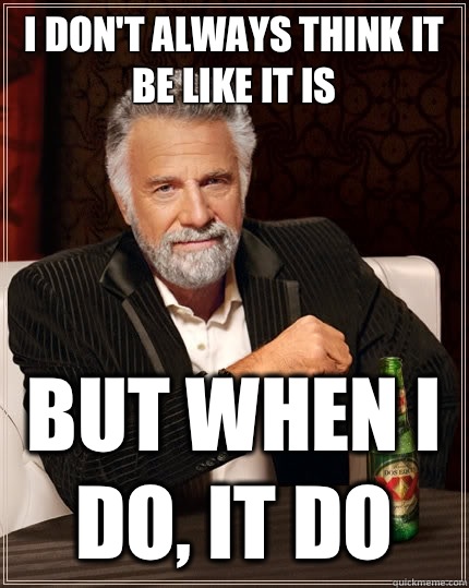 I don't always think it be like it is But when i do, it do  The Most Interesting Man In The World