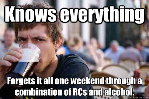 Knows everything Forgets it all one weekend through a combination of RCs and alcohol.  Lazy Senior