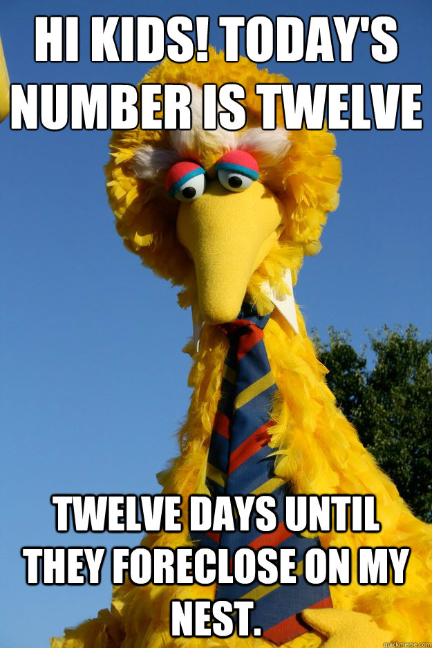 Hi Kids! Today's number is twelve Twelve days until they foreclose on my nest. - Hi Kids! Today's number is twelve Twelve days until they foreclose on my nest.  Out of Work Big Bird
