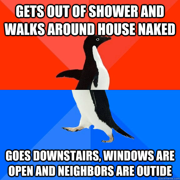 gets out of shower and walks around house naked goes downstairs, windows are open and neighbors are outide  Socially Awesome Awkward Penguin