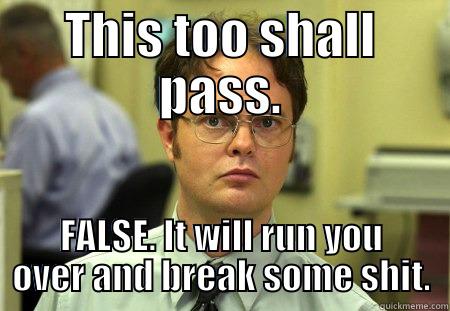 THIS TOO SHALL PASS. FALSE. IT WILL RUN YOU OVER AND BREAK SOME SHIT. Schrute
