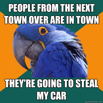 People from the next town over are in town They're going to steal my car  Paranoid Parrot