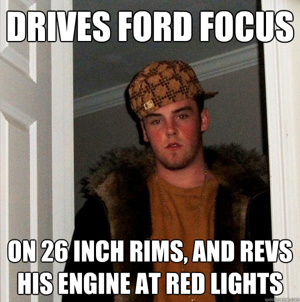 Drives ford focus  on 26 inch rims, and revs his engine at red lights - Drives ford focus  on 26 inch rims, and revs his engine at red lights  Scumbag Steve