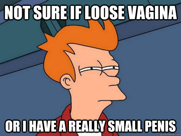 not sure if loose vagina or i have a really small penis  FuturamaFry