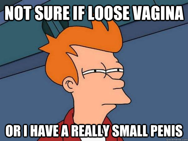not sure if loose vagina or i have a really small penis - not sure if loose vagina or i have a really small penis  FuturamaFry