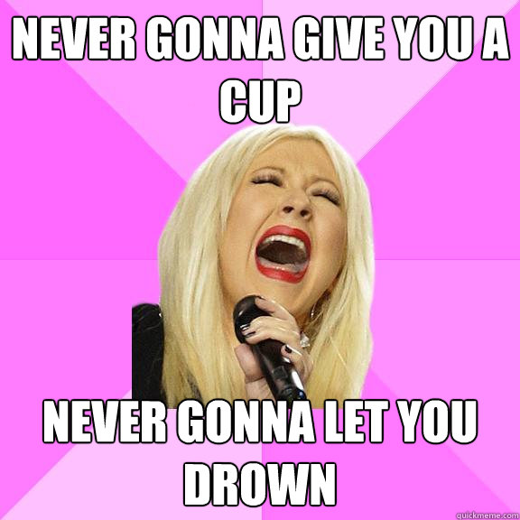 Never gonna give you a cup Never gonna let you drown Wrong Lyrics