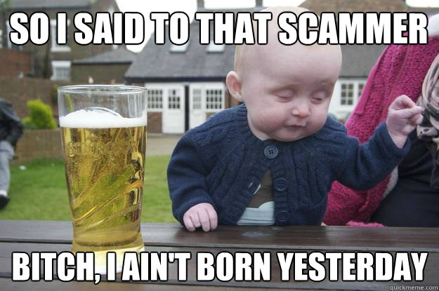 So I said to that scammer bitch, I ain't born yesterday   drunk baby