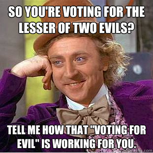 So You're voting for the lesser of Two Evils? Tell me how that 
